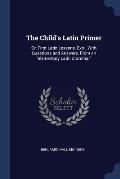 The Child's Latin Primer: Or, First Latin Lessons, Extr., with Questions and Answers, from an 'Elementary Latin Grammar'