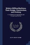 Modern Milling Machines, Their Design, Construction, and Working: A Handbook for Practical Men and Engineering Students