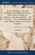 The new Astrology; or, the art of Predicting or Foretelling Future Events, by the Aspects, Positions, and Influences, of the Heavenly Bodies; ... By C