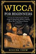 Wicca For Beginners: A Guide To Safely Practice Rituals, Magic & Witchcraft While Learning About The True Wiccan History and Beliefs