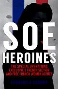 SOE Heroines The Special Operations Executives French Section & Free French Women Agents