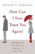 How Can I Ever Trust You Again Infidelity From Discovery to Recovery in Seven Steps