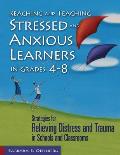 Reaching and Teaching Stressed and Anxious Learners in Grades 4-8: Strategies for Relieving Distress and Trauma in Schools and Classrooms