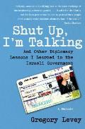 Shut Up, I'm Talking: And Other Diplomacy Lessons I Learned in the Israeli Government: A Memoir