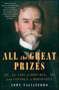 All the Great Prizes The Life of John Hay from Lincoln to Roosevelt