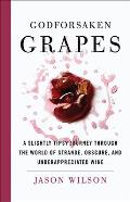 Godforsaken Grapes A Slightly Tipsy Journey through the World of Strange Obscure & Underappreciated Wine
