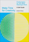 Make Time for Creativity Finding Space for Your Most Meaningful Work A Self Guide