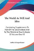 World as Will & Idea Containing Supplements to Part of the Second Book & to the Third & Fourth Books of Volume One Volume 3