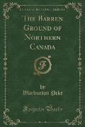 The Barren Ground of Northern Canada (Classic Reprint)