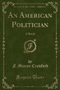 The Works of F. Marion Crawford: An American Politician (Classic Reprint)
