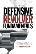 Defensive Revolver Fundamentals Protecting Your Life with the All American Firearm