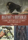 Bigfoot to Mothman: A Global Encyclopedia of Legendary Beasts and Monsters