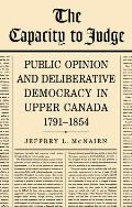 The Capacity To Judge: Public Opinion and Deliberative Democracy in Upper Canada,1791-1854