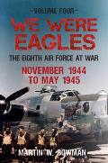 We Were Eagles Volume Four: The Eighth Air Force at War November 1944 to May 1945