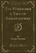 The Foreigner a Tale of Saskatchewan (Classic Reprint)