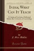 India; What Can It Teach: A Course of Lectures, Delivered Before the University of Cambridge (Classic Reprint)