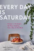 Every Day is Saturday Recipes + Strategies for Easy Cooking Every Day of the Week