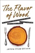 The Flavor of Wood: In Search of the Wild Taste of Trees from Smoke and SAP to Root and Bark