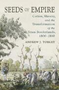 Seeds of Empire Cotton Slavery & the Transformation of the Texas Borderlands 1800 1850