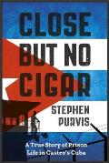 Close But No Cigar A True Story of Prison Life in Castros Cuba
