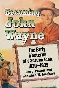 Becoming John Wayne: The Early Westerns of a Screen Icon, 1930-1939