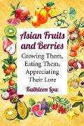 Asian Fruits and Berries: Growing Them, Eating Them, Appreciating Their Lore