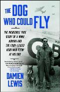 Dog Who Could Fly The Incredible True Story of a WWII Airman & the Four Legged Hero Who Flew at His Side