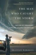Man Who Caught the Storm The Life of Legendary Tornado Chaser Tim Samaras