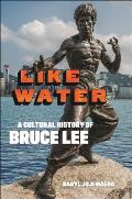 Like Water A Cultural History of Bruce Lee