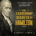 Leadership Secrets of Hamilton 7 Steps to Revolutionary Leadership from Alexander Hamilton & the Founding Fathers