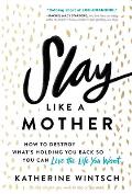 Slay Like a Mother How to Destroy Whats Holding You Back So You Can Live the Life You Want