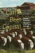 Cattle Beet Capital: Making Industrial Agriculture in Northern Colorado