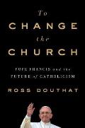 To Change the Church Pope Francis & the Future of Catholicism