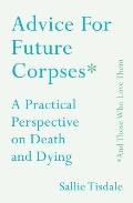 Advice for Future Corpses (And Those Who Love Them): A Practical Perspective on Death and Dying