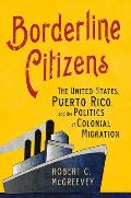 Borderline Citizens The United States Puerto Rico & The Politics Of Colonial Migration