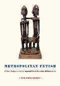 Metropolitan Fetish African Sculpture & the Imperial French Invention of Primitive Art