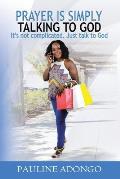 Prayer Is Simply Talking to God: It's Not Complicated. Just Talk to God