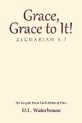 Grace, Grace to It! Zechariah 4: 7: The Gospel: From God's Point of View.