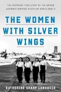 The Women with Silver Wings: The Inspiring True Story of the Women Airforce Service Pilots of World War II