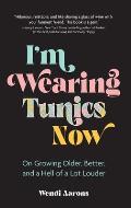 I'm Wearing Tunics Now: On Growing Older, Better, and a Hell of a Lot Louder