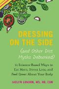 Dressing on the Side & Other Diet Myths Debunked 11 Science Based Ways to Eat More Stress Less & Feel Great about Your Body