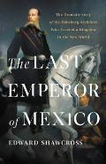 Last Emperor of Mexico The Dramatic Story of the Habsburg Archduke Who Created a Kingdom in the New World