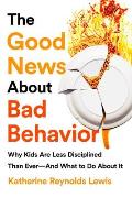 Good News About Bad Behavior Why Kids Are Less Disciplined Than Ever & What to Do About It