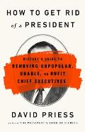 How to Get Rid of a President Historys Guide to Removing Unpopular Unable or Unfit Chief Executives