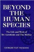 Beyond The Human Species The Life & Work of Sri Aurobindo & The Mother