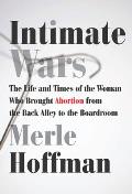 Intimate Wars The Life & Times of the Woman Who Brought Abortion from the Back Alley to the Board Room