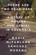 There Are No Dead Here A Story of Murder & Denial in Colombia