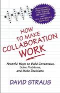How to Make Collaboration Work Powerful Ways to Build Consensus Solve Problems & Make Decisions