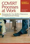 Covert Processes at Work Managing the Five Hidden Dimensions of Organizational Change