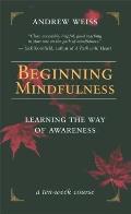Beginning Mindfulness Learning the Way of Awareness A Ten Week Course
